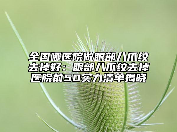 全国哪医院做眼部八爪纹去掉好：眼部八爪纹去掉医院前50实力清单揭晓