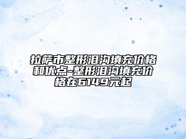 拉萨市整形泪沟填充价格和优点-整形泪沟填充价格在6149元起