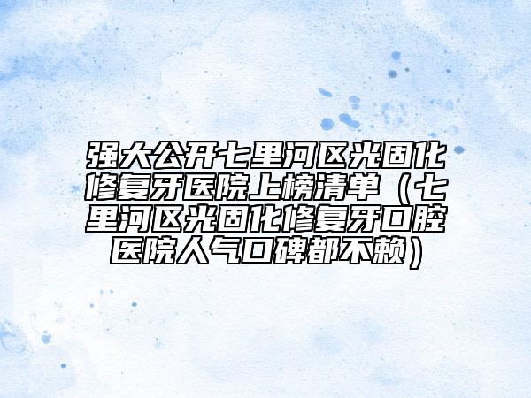 强大公开七里河区光固化修复牙医院上榜清单（七里河区光固化修复牙口腔医院人气口碑都不赖）