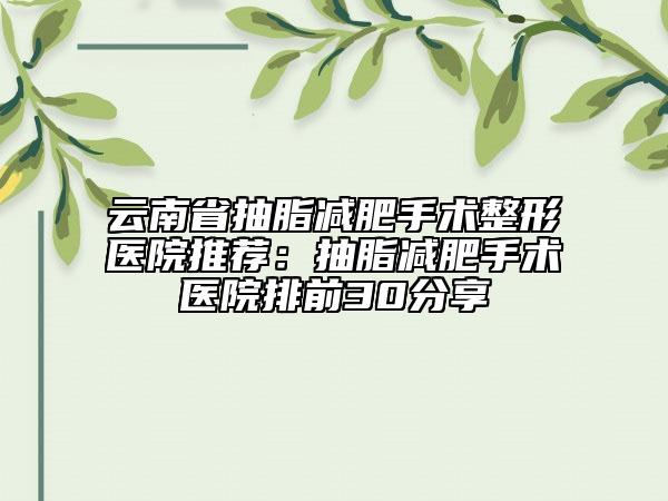 云南省抽脂减肥手术整形医院推荐：抽脂减肥手术医院排前30分享