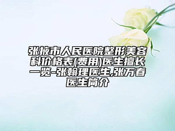 张掖市人民医院整形美容科价格表(费用)医生擅长一览-张翰理医生,张万春‌医生简介