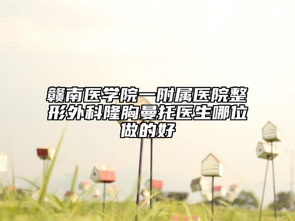 赣南医学院一附属医院整形外科隆胸曼托医生哪位做的好