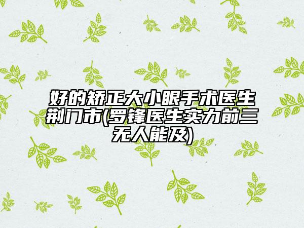 好的矫正大小眼手术医生荆门市(罗锋医生实力前三无人能及)