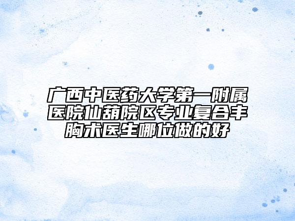 广西中医药大学第一附属医院仙葫院区专业复合丰胸术医生哪位做的好