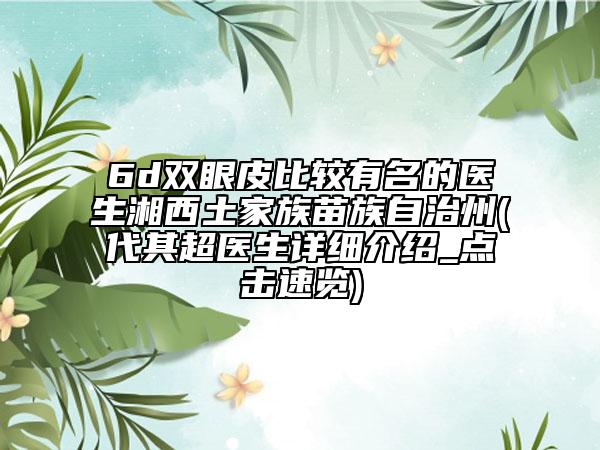 6d双眼皮比较有名的医生湘西土家族苗族自治州(代其超医生详细介绍_点击速览)