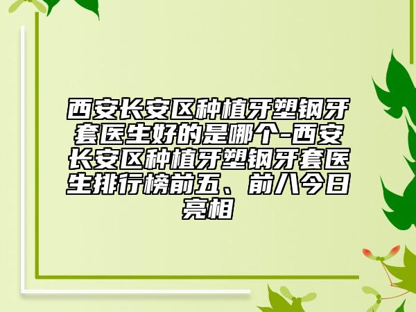 西安长安区种植牙塑钢牙套医生好的是哪个-西安长安区种植牙塑钢牙套医生排行榜前五、前八今日亮相