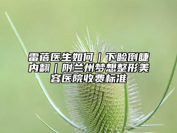 雷蓓医生如何｜下睑倒睫内翻｜附兰州梦想整形美容医院收费标准