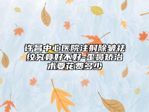 许昌中心医院注射除皱祛纹究竟好不好-歪鼻矫治术要花费多少