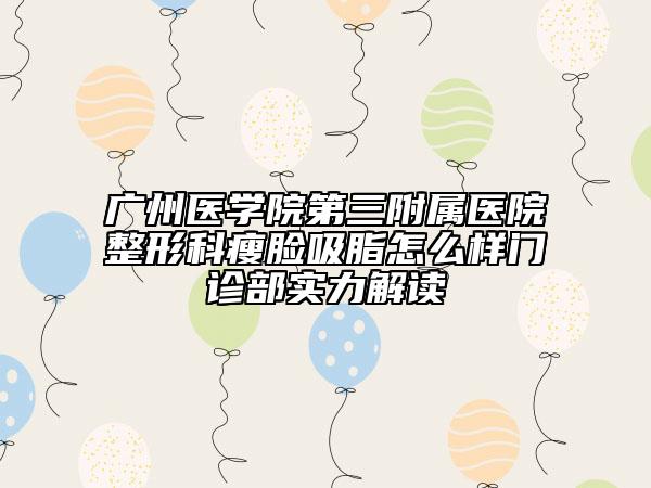 广州医学院第三附属医院整形科瘦脸吸脂怎么样门诊部实力解读