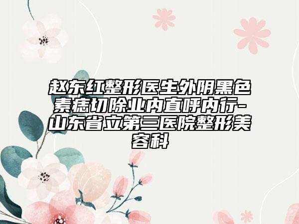 赵东红整形医生外阴黑色素痣切除业内直呼内行-山东省立第三医院整形美容科