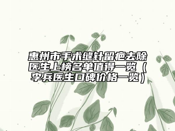 惠州市手术缝针留疤去除医生上榜名单值得一览（李兵医生口碑价格一览）