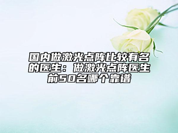 国内做激光点阵比较有名的医生：做激光点阵医生前50名哪个靠谱