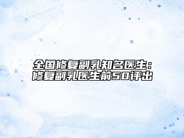 全国修复副乳知名医生：修复副乳医生前50评出