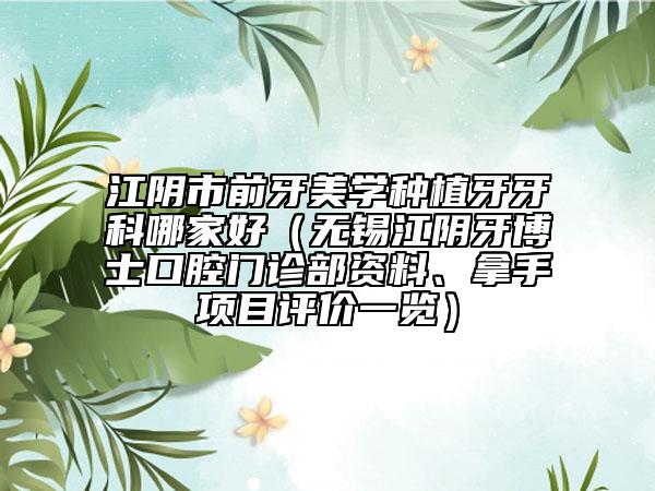 江阴市前牙美学种植牙牙科哪家好（无锡江阴牙博士口腔门诊部资料、拿手项目评价一览）