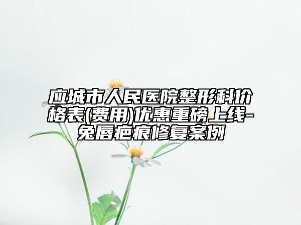 应城市人民医院整形科价格表(费用)优惠重磅上线-兔唇疤痕修复案例