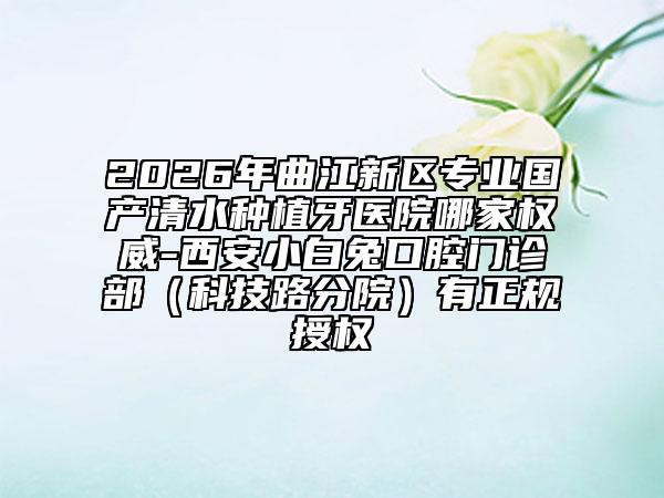 2026年曲江新区专业国产清水种植牙医院哪家权威-西安小白兔口腔门诊部（科技路分院）有正规授权