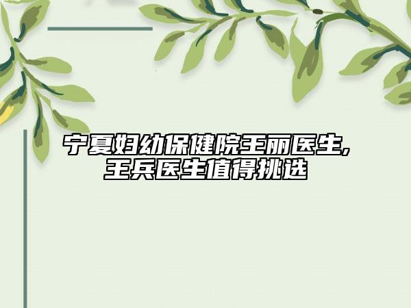 宁夏妇幼保健院王丽医生,王兵医生值得挑选