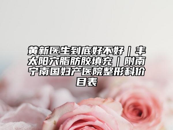 黄新医生到底好不好｜丰太阳穴脂肪胶填充｜附南宁南国妇产医院整形科价目表