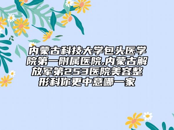 内蒙古科技大学包头医学院第一附属医院,内蒙古解放军第253医院美容整形科你更中意哪一家