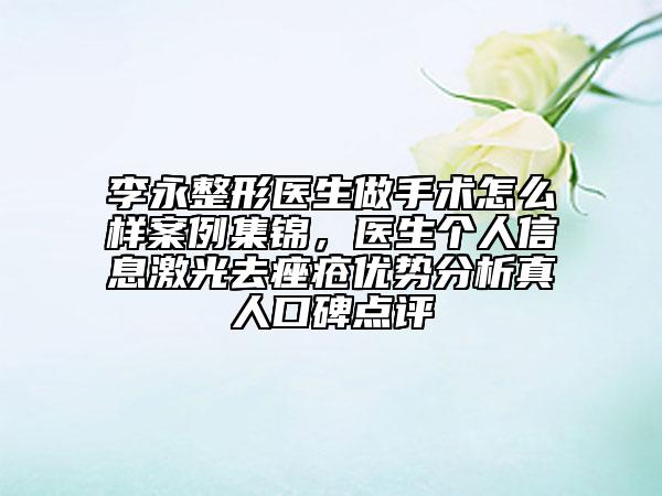 李永整形医生做手术怎么样案例集锦，医生个人信息激光去痤疮优势分析真人口碑点评