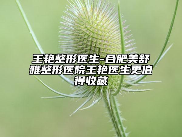 王艳整形医生-合肥美舒雅整形医院王艳医生更值得收藏