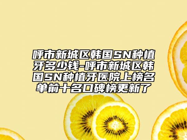 呼市新城区韩国SN种植牙多少钱-呼市新城区韩国SN种植牙医院上榜名单前十名口碑榜更新了
