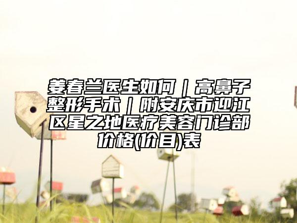姜春兰医生如何｜高鼻子整形手术｜附安庆市迎江区星之地医疗美容门诊部价格(价目)表