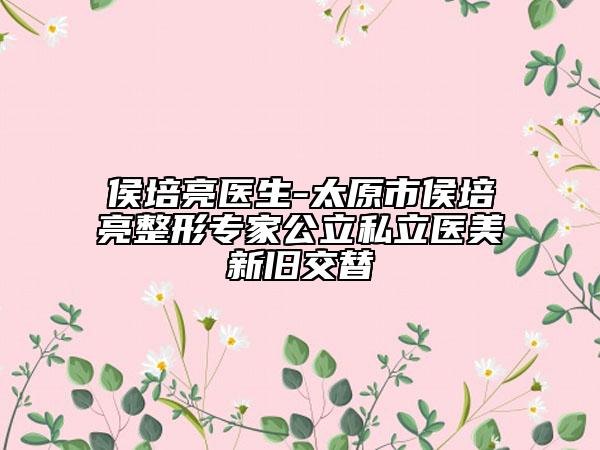 侯培亮医生-太原市侯培亮整形专家公立私立医美新旧交替