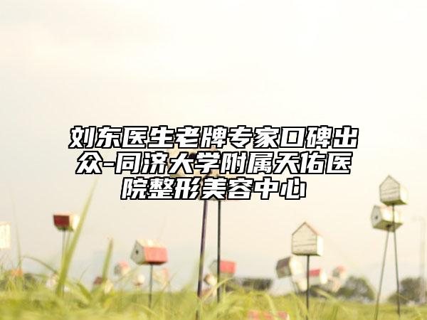 刘东医生老牌专家口碑出众-同济大学附属天佑医院整形美容中心