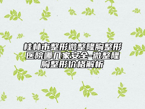 桂林市整形微整隆胸整形医院哪几家安全-微整隆胸整形价格解析