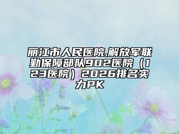 丽江市人民医院,解放军联勤保障部队902医院（123医院）2026排名实力PK