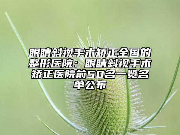 眼睛斜视手术矫正全国的整形医院：眼睛斜视手术矫正医院前50名一览名单公布