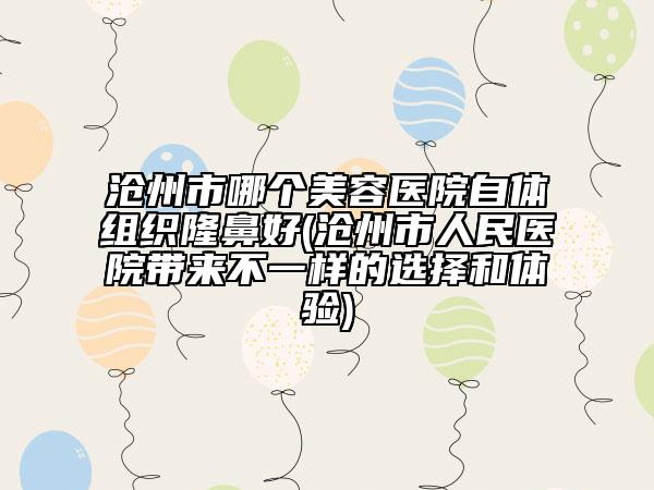 沧州市哪个美容医院自体组织隆鼻好(沧州市人民医院带来不一样的选择和体验)