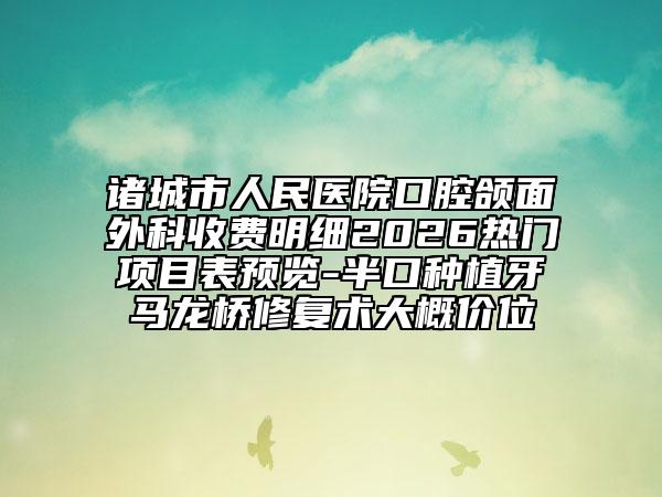 诸城市人民医院口腔颌面外科收费明细2026热门项目表预览-半口种植牙马龙桥修复术大概价位