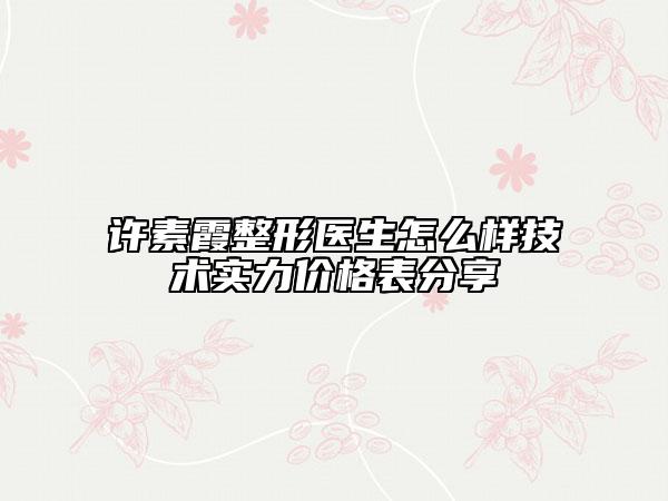 许素霞整形医生怎么样技术实力价格表分享