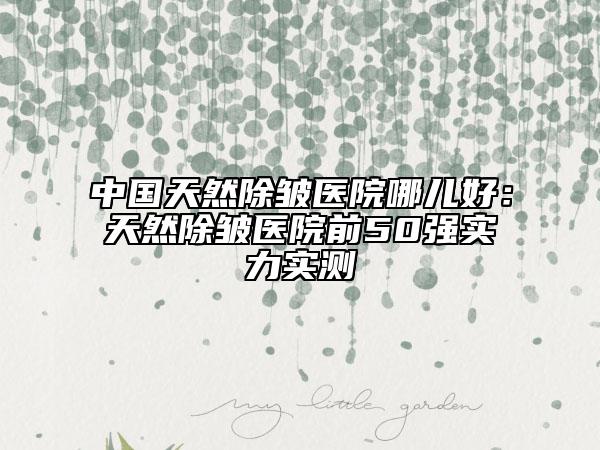 中国天然除皱医院哪儿好：天然除皱医院前50强实力实测