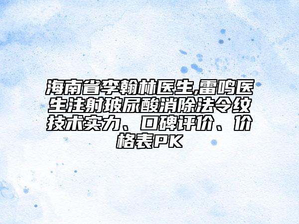 海南省李翰林医生,雷鸣医生注射玻尿酸消除法令纹技术实力、口碑评价、价格表PK