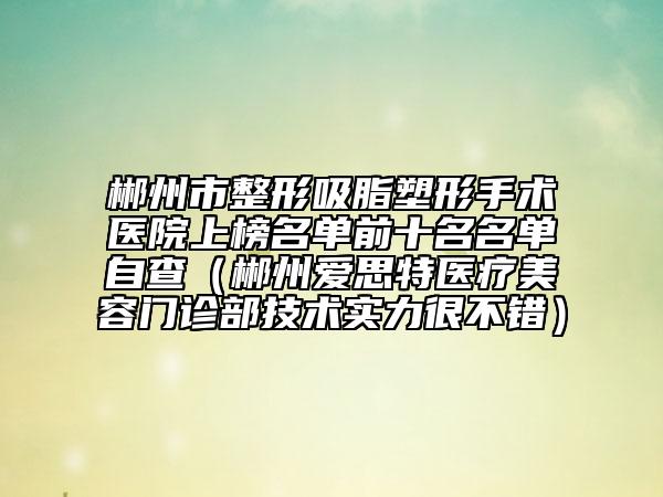 郴州市整形吸脂塑形手术医院上榜名单前十名名单自查（郴州爱思特医疗美容门诊部技术实力很不错）