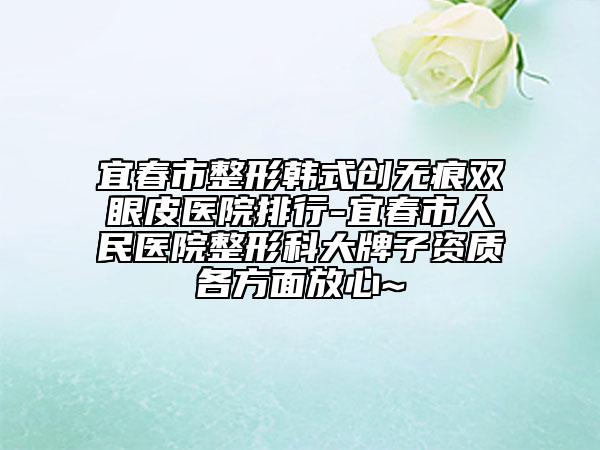 宜春市整形韩式创无痕双眼皮医院排行-宜春市人民医院整形科大牌子资质各方面放心~
