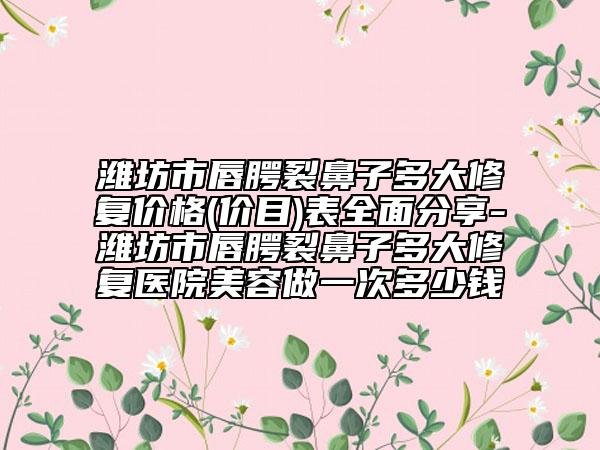 潍坊市唇腭裂鼻子多大修复价格(价目)表全面分享-潍坊市唇腭裂鼻子多大修复医院美容做一次多少钱