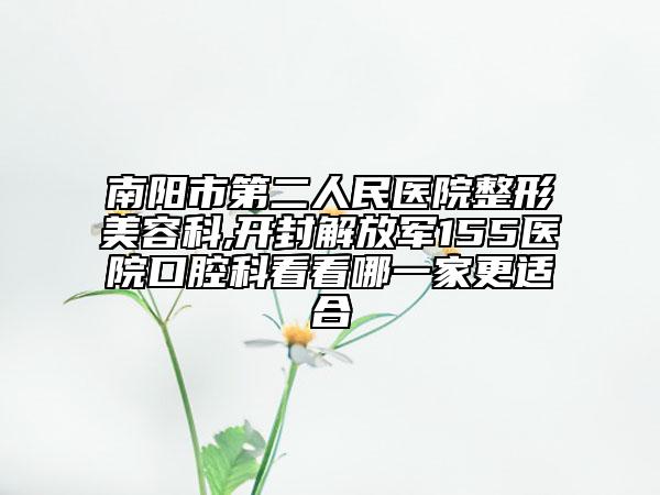 南阳市第二人民医院整形美容科,开封解放军155医院口腔科看看哪一家更适合