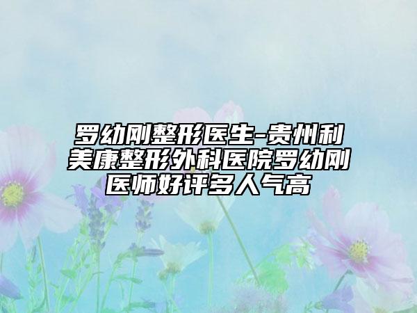 罗幼刚整形医生-贵州利美康整形外科医院罗幼刚医师好评多人气高
