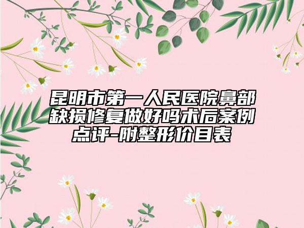 昆明市第一人民医院鼻部缺损修复做好吗术后案例点评-附整形价目表