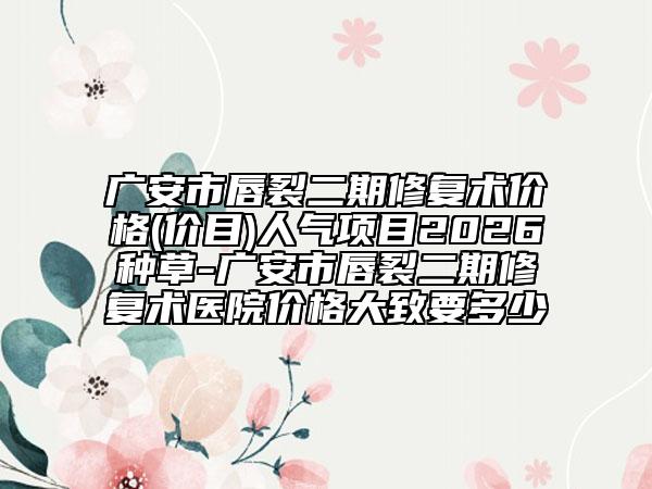 广安市唇裂二期修复术价格(价目)人气项目2026种草-广安市唇裂二期修复术医院价格大致要多少