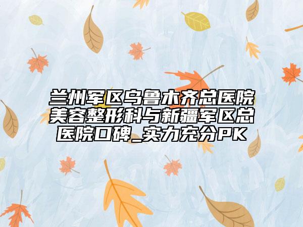 兰州军区乌鲁木齐总医院美容整形科与新疆军区总医院口碑_实力充分PK