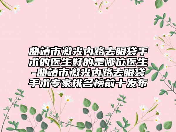 曲靖市激光内路去眼袋手术的医生好的是哪位医生-曲靖市激光内路去眼袋手术专家排名榜前十发布
