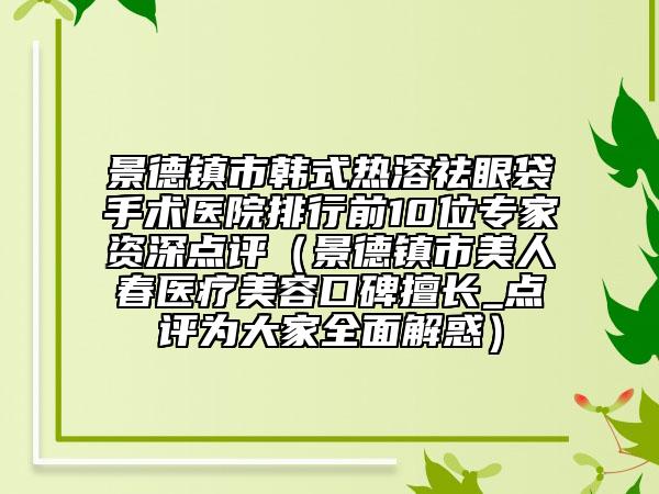景德镇市韩式热溶祛眼袋手术医院排行前10位专家资深点评（景德镇市美人春医疗美容口碑擅长_点评为大家全面解惑）