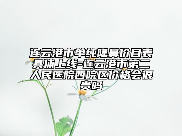 连云港市单纯隆鼻价目表具体上线-连云港市第二人民医院西院区价格会很贵吗