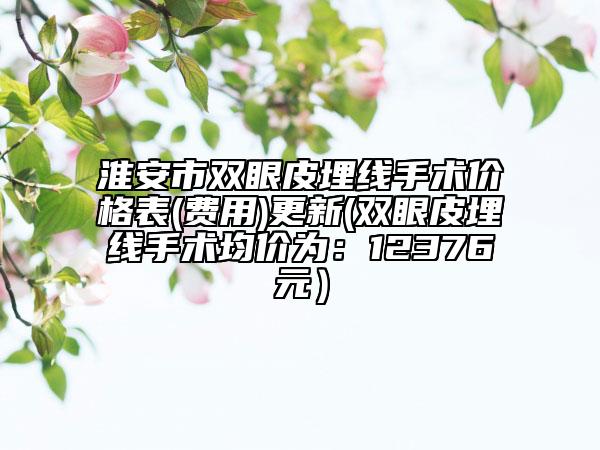 淮安市双眼皮埋线手术价格表(费用)更新(双眼皮埋线手术均价为：12376元）