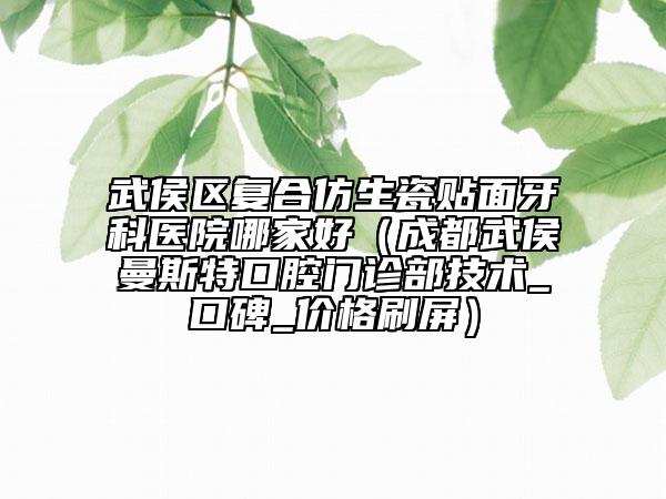 武侯区复合仿生瓷贴面牙科医院哪家好（成都武侯曼斯特口腔门诊部技术_口碑_价格刷屏）